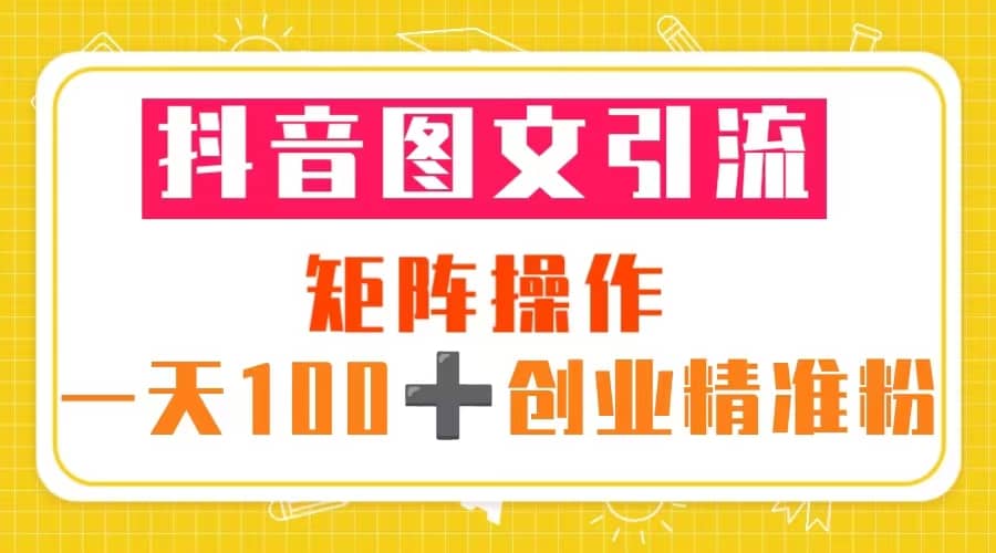 抖音图文引流 矩阵操作 一天100+创业精准粉（5节视频课+素材模板）网创吧-网创项目资源站-副业项目-创业项目-搞钱项目网创吧