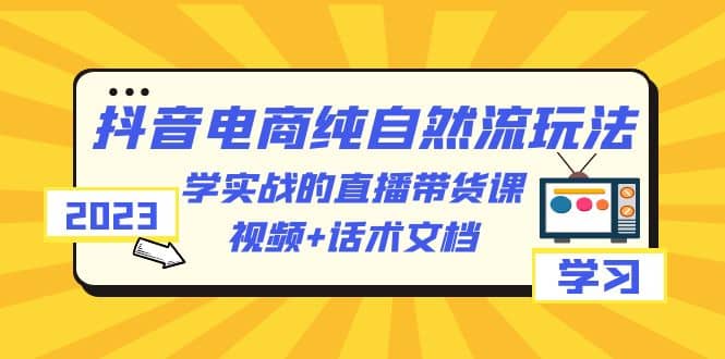 2023抖音电商·纯自然流玩法：学实战的直播带货课，视频+话术文档网创吧-网创项目资源站-副业项目-创业项目-搞钱项目网创吧