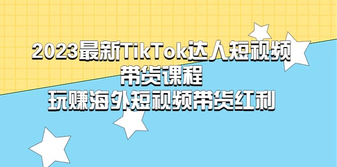 2023最新TikTok·达人短视频带货课程，玩赚海外短视频带货·红利网创吧-网创项目资源站-副业项目-创业项目-搞钱项目网创吧