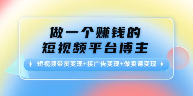 短视频带货变现+接广告变现+做卖课变现网创吧-网创项目资源站-副业项目-创业项目-搞钱项目网创吧