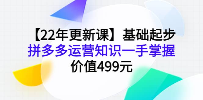 【22年更新课】基础起步，拼多多运营知识一手掌握，价值499元网创吧-网创项目资源站-副业项目-创业项目-搞钱项目网创吧