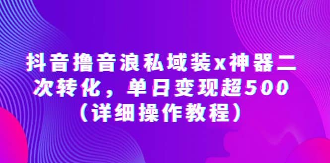 抖音撸音浪私域装x神器二次转化，单日变现超500（详细操作教程）网创吧-网创项目资源站-副业项目-创业项目-搞钱项目网创吧