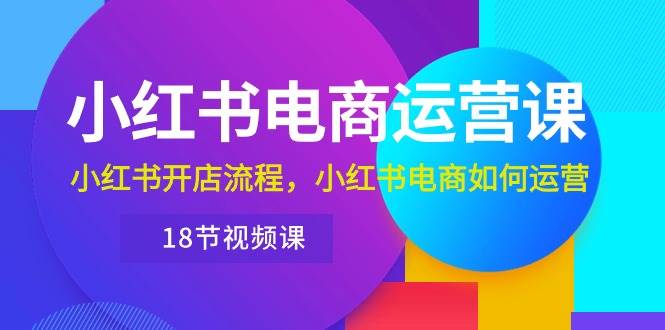 小红书·电商运营课：小红书开店流程，小红书电商如何运营（18节视频课）网创吧-网创项目资源站-副业项目-创业项目-搞钱项目网创吧