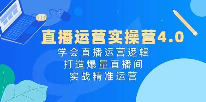 直播运营实操营4.0：学会直播运营逻辑，打造爆量直播间，实战精准运营网创吧-网创项目资源站-副业项目-创业项目-搞钱项目网创吧