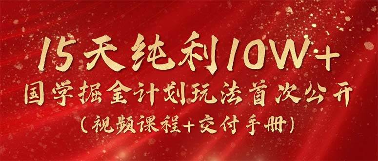 15天纯利10W+，国学掘金计划2024玩法全网首次公开（视频课程+交付手册）网创吧-网创项目资源站-副业项目-创业项目-搞钱项目网创吧