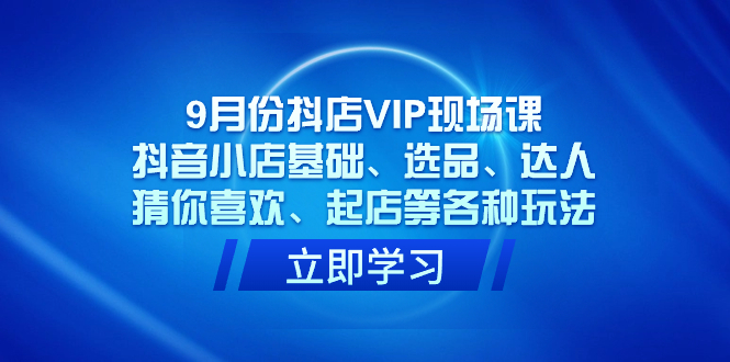 9月份抖店VIP现场课，抖音小店基础、选品、达人、猜你喜欢、起店等各种玩法网创吧-网创项目资源站-副业项目-创业项目-搞钱项目网创吧