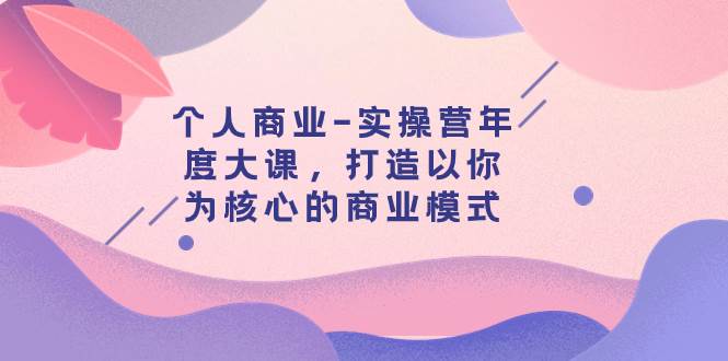 个人商业-实操营年度大课，打造以你为核心的商业模式（29节课）网创吧-网创项目资源站-副业项目-创业项目-搞钱项目网创吧