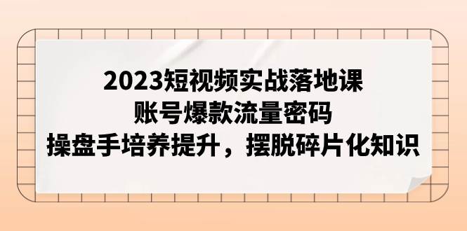 2023短视频实战落地课，账号爆款流量密码，操盘手培养提升，摆脱碎片化知识网创吧-网创项目资源站-副业项目-创业项目-搞钱项目网创吧