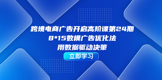 跨境电商-广告开启高阶课第24期，8*15数模广告优化法，用数据驱动决策网创吧-网创项目资源站-副业项目-创业项目-搞钱项目网创吧