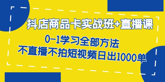 抖店商品卡实战班+直播课-8月 0-1学习全部方法 不直播不拍短视频日出1000单网创吧-网创项目资源站-副业项目-创业项目-搞钱项目网创吧