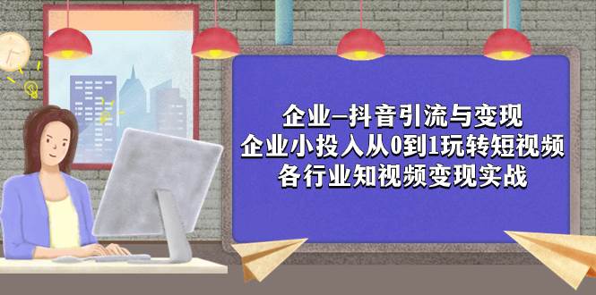 企业-抖音引流与变现：企业小投入从0到1玩转短视频  各行业知视频变现实战网创吧-网创项目资源站-副业项目-创业项目-搞钱项目网创吧