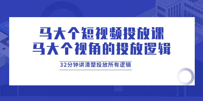 马大个短视频投放课，马大个视角的投放逻辑，32分钟讲清楚投放所有逻辑网创吧-网创项目资源站-副业项目-创业项目-搞钱项目网创吧