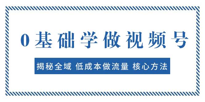 0基础学做视频号：揭秘全域 低成本做流量 核心方法  快速出爆款 轻松变现网创吧-网创项目资源站-副业项目-创业项目-搞钱项目网创吧