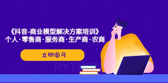 《抖音-商业-模型解决·方案培训》个人·零售商·服务商·生产商·农商网创吧-网创项目资源站-副业项目-创业项目-搞钱项目网创吧