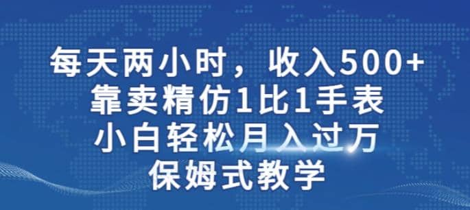 两小时，收入500+，靠卖精仿1比1手表，小白轻松月入过万！保姆式教学网创吧-网创项目资源站-副业项目-创业项目-搞钱项目网创吧