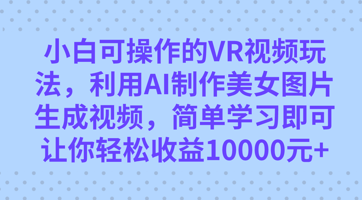 小白可操作的VR视频玩法，利用AI制作美女图片生成视频，你轻松收益10000+网创吧-网创项目资源站-副业项目-创业项目-搞钱项目网创吧