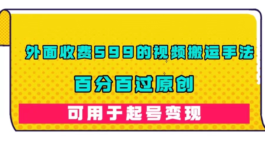 外面收费599的视频搬运手法，百分百过原创，可用起号变现网创吧-网创项目资源站-副业项目-创业项目-搞钱项目网创吧