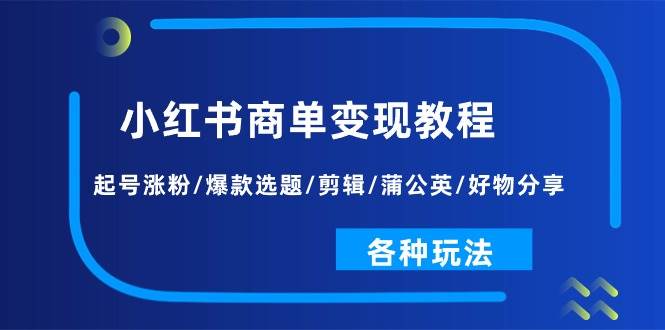 小红书商单变现教程：起号涨粉/爆款选题/剪辑/蒲公英/好物分享/各种玩法网创吧-网创项目资源站-副业项目-创业项目-搞钱项目网创吧