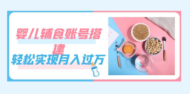 紧跟时代发展，婴儿辅食账号搭建，轻松实现月入过万（教程+素材）网创吧-网创项目资源站-副业项目-创业项目-搞钱项目网创吧