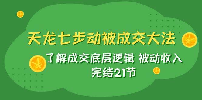 天龙/七步动被成交大法：了解成交底层逻辑 被动收入 完结21节网创吧-网创项目资源站-副业项目-创业项目-搞钱项目网创吧