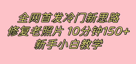 全网首发冷门新思路，修复老照片，10分钟收益150+，适合新手操作的项目网创吧-网创项目资源站-副业项目-创业项目-搞钱项目网创吧