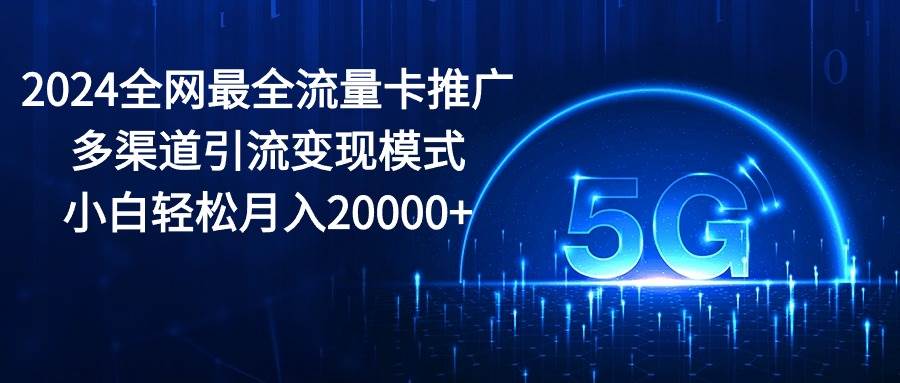 2024全网最全流量卡推广多渠道引流变现模式，小白轻松月入20000+网创吧-网创项目资源站-副业项目-创业项目-搞钱项目网创吧