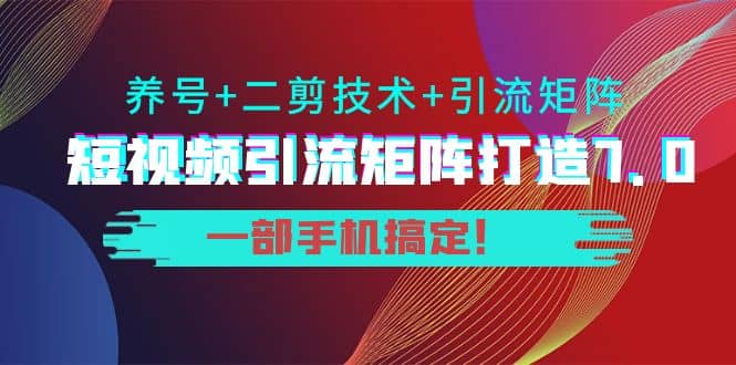 短视频引流矩阵打造7.0，养号+二剪技术+引流矩阵 一部手机搞定网创吧-网创项目资源站-副业项目-创业项目-搞钱项目网创吧