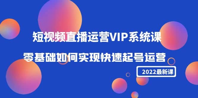 2022短视频直播运营VIP系统课：零基础如何实现快速起号运营（价值2999）网创吧-网创项目资源站-副业项目-创业项目-搞钱项目网创吧