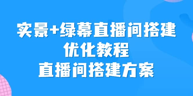 实景+绿幕直播间搭建优化教程，直播间搭建方案网创吧-网创项目资源站-副业项目-创业项目-搞钱项目网创吧