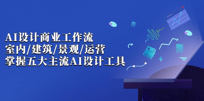 AI设计商业·工作流，室内·建筑·景观·运营，掌握五大主流AI设计工具网创吧-网创项目资源站-副业项目-创业项目-搞钱项目网创吧