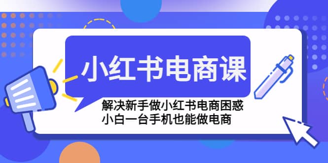 小红书电商课程，解决新手做小红书电商困惑，小白一台手机也能做电商网创吧-网创项目资源站-副业项目-创业项目-搞钱项目网创吧