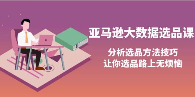 亚马逊大数据选品课：分析选品方法技巧，让你选品路上无烦恼网创吧-网创项目资源站-副业项目-创业项目-搞钱项目网创吧