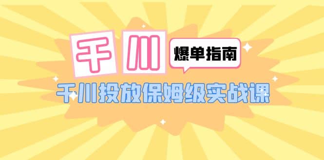 千川-爆单实战指南：千川投放保姆级实战课（22节课时）网创吧-网创项目资源站-副业项目-创业项目-搞钱项目网创吧