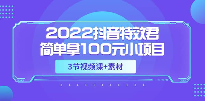 2022抖音特效君简单拿100元小项目，可深耕赚更多（3节视频课+素材）网创吧-网创项目资源站-副业项目-创业项目-搞钱项目网创吧