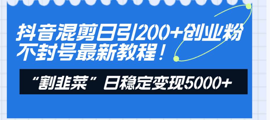 抖音混剪日引200+创业粉不封号最新教程！“割韭菜”日稳定变现5000+！网创吧-网创项目资源站-副业项目-创业项目-搞钱项目网创吧