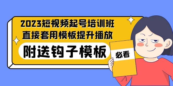 2023最新短视频起号培训班：直接套用模板提升播放，附送钩子模板-31节课网创吧-网创项目资源站-副业项目-创业项目-搞钱项目网创吧