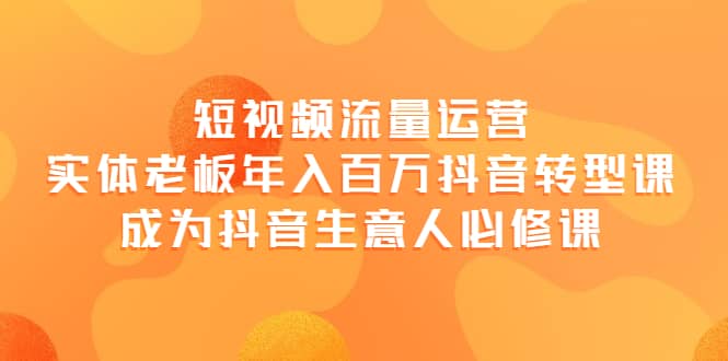 短视频流量运营，实体老板年入百万-抖音转型课，成为抖音生意人的必修课网创吧-网创项目资源站-副业项目-创业项目-搞钱项目网创吧