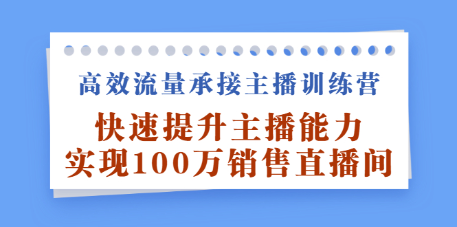 高效流量承接主播训练营：快速提升主播能力,实现100万销售直播间网创吧-网创项目资源站-副业项目-创业项目-搞钱项目网创吧