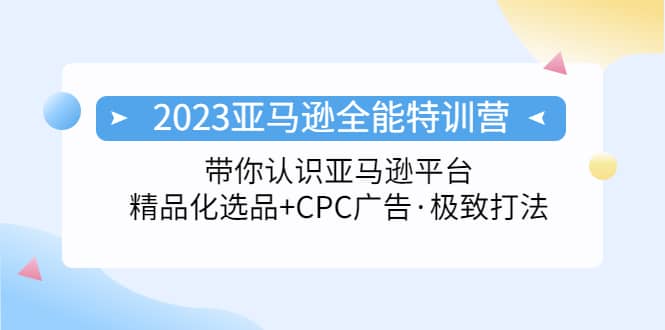 2023亚马逊全能特训营：玩转亚马逊平台+精品化·选品+CPC广告·极致打法网创吧-网创项目资源站-副业项目-创业项目-搞钱项目网创吧