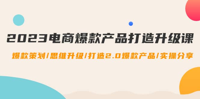 2023电商爆款产品打造升级课：爆款策划/思维升级/打造2.0爆款产品/【推荐】网创吧-网创项目资源站-副业项目-创业项目-搞钱项目网创吧