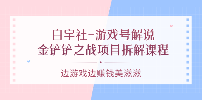 游戏号解说：金铲铲之战项目拆解课程，边游戏边赚钱美滋滋网创吧-网创项目资源站-副业项目-创业项目-搞钱项目网创吧