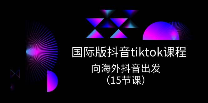 国际版 抖音tiktok实战课程，向海外抖音出发（15节课）网创吧-网创项目资源站-副业项目-创业项目-搞钱项目网创吧