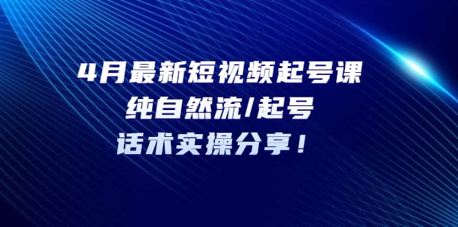 4月最新短视频起号课：纯自然流/起号，话术实操分享网创吧-网创项目资源站-副业项目-创业项目-搞钱项目网创吧