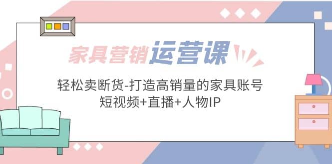 家具营销·运营实战 轻松卖断货-打造高销量的家具账号(短视频+直播+人物IP)网创吧-网创项目资源站-副业项目-创业项目-搞钱项目网创吧