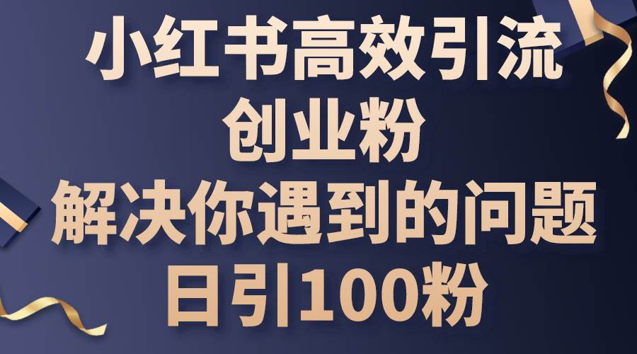 小红书高效引流创业粉，解决你遇到的问题，日引100粉网创吧-网创项目资源站-副业项目-创业项目-搞钱项目网创吧