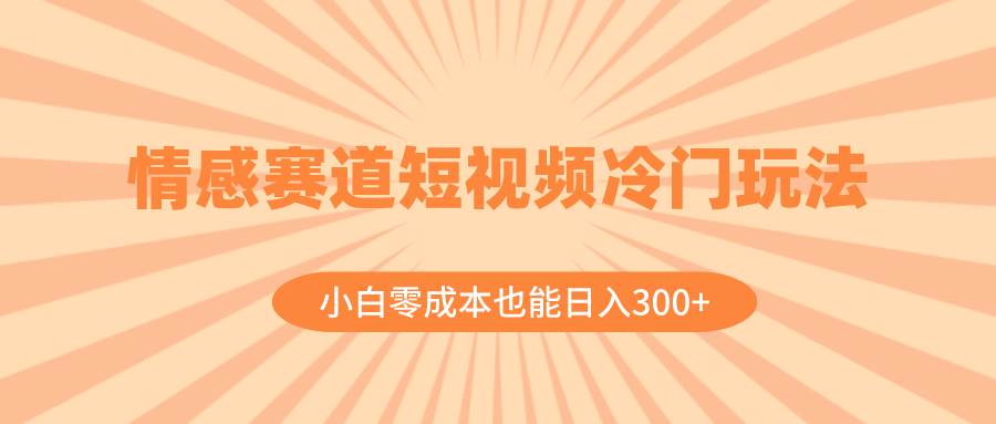 情感赛道短视频冷门玩法，小白零成本也能日入300+（教程+素材）网创吧-网创项目资源站-副业项目-创业项目-搞钱项目网创吧