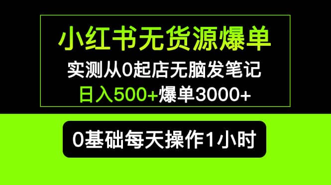 小红书无货源爆单 实测从0起店无脑发笔记爆单3000+长期项目可多店网创吧-网创项目资源站-副业项目-创业项目-搞钱项目网创吧