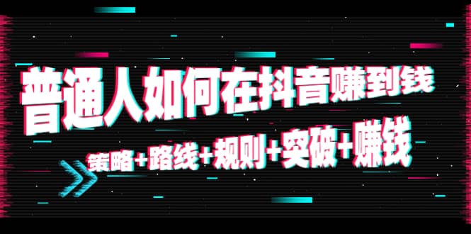 普通人如何在抖音赚到钱：策略+路线+规则+突破+赚钱（10节课）网创吧-网创项目资源站-副业项目-创业项目-搞钱项目网创吧