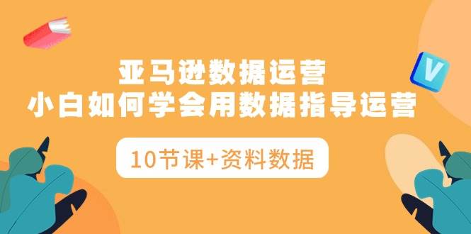 亚马逊数据运营，小白如何学会用数据指导运营（10节课+资料数据）网创吧-网创项目资源站-副业项目-创业项目-搞钱项目网创吧