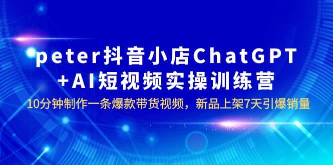 peter抖音小店ChatGPT+AI短视频实训 10分钟做一条爆款带货视频 7天引爆销量网创吧-网创项目资源站-副业项目-创业项目-搞钱项目网创吧